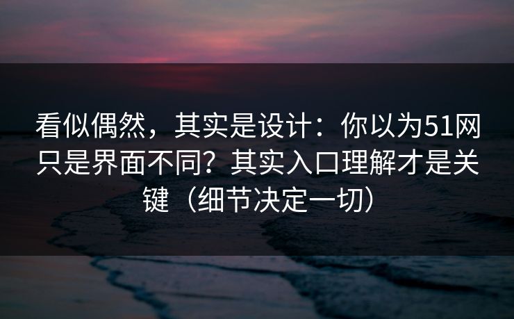 看似偶然，其实是设计：你以为51网只是界面不同？其实入口理解才是关键（细节决定一切）