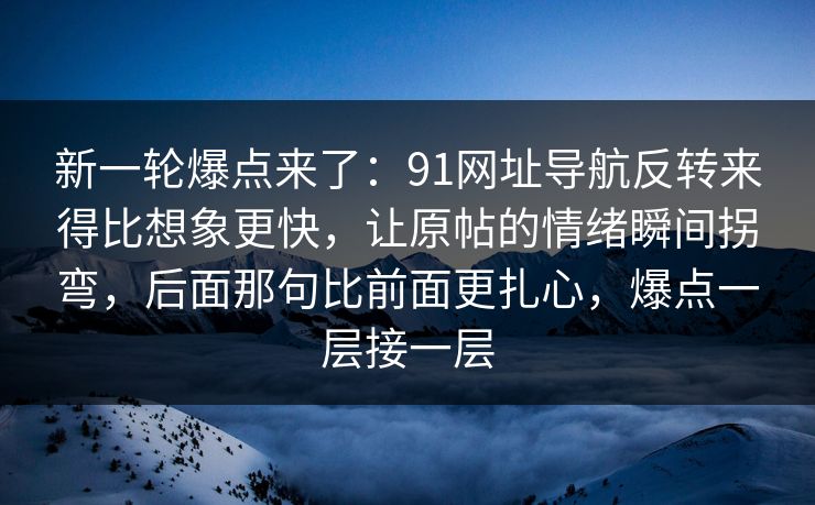 新一轮爆点来了：91网址导航反转来得比想象更快，让原帖的情绪瞬间拐弯，后面那句比前面更扎心，爆点一层接一层