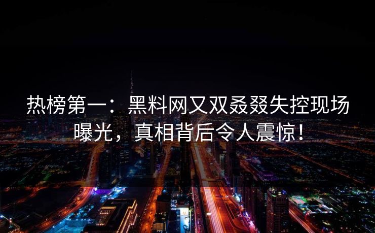 热榜第一：黑料网又双叒叕失控现场曝光，真相背后令人震惊！