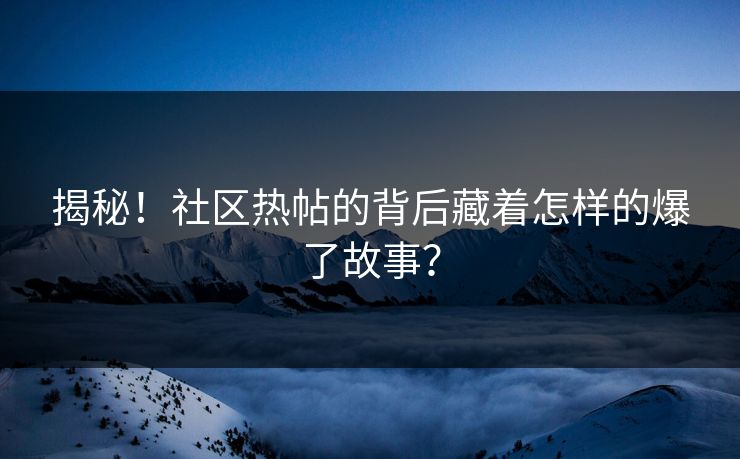 揭秘！社区热帖的背后藏着怎样的爆了故事？