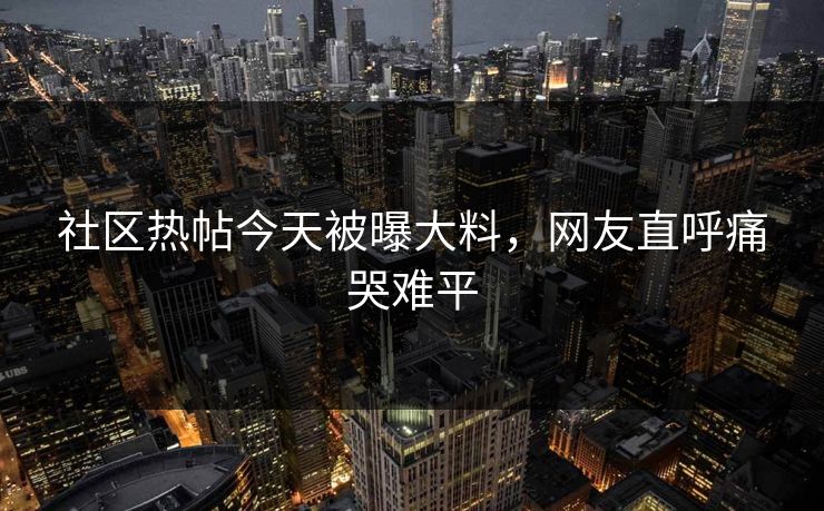 社区热帖今天被曝大料，网友直呼痛哭难平
