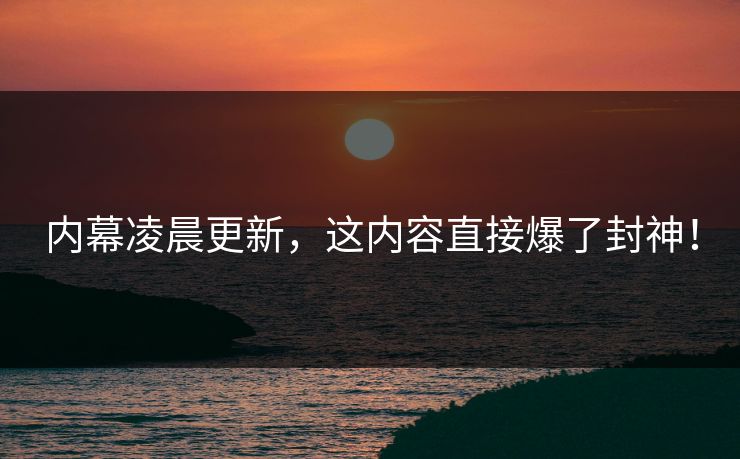 内幕凌晨更新，这内容直接爆了封神！