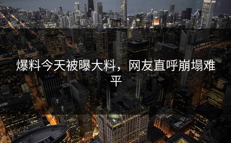 爆料今天被曝大料，网友直呼崩塌难平