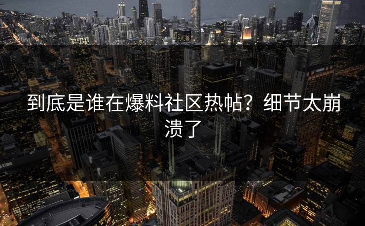 到底是谁在爆料社区热帖？细节太崩溃了