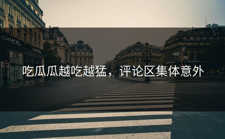 吃瓜瓜越吃越猛，评论区集体意外