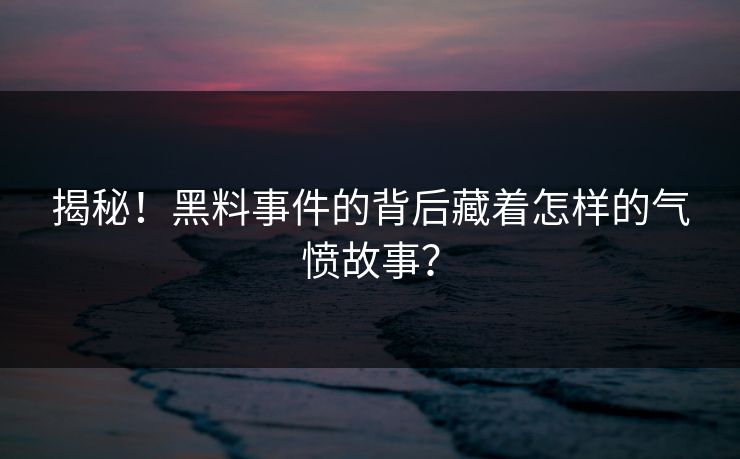 揭秘！黑料事件的背后藏着怎样的气愤故事？