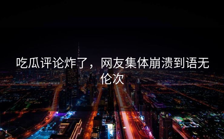 吃瓜评论炸了，网友集体崩溃到语无伦次