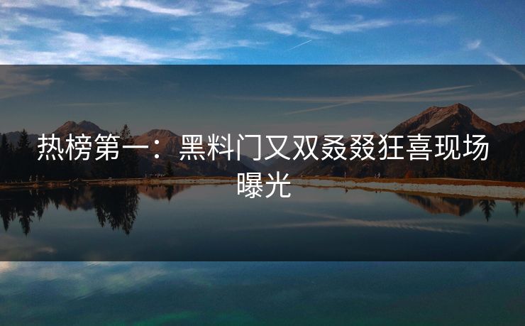 热榜第一：黑料门又双叒叕狂喜现场曝光