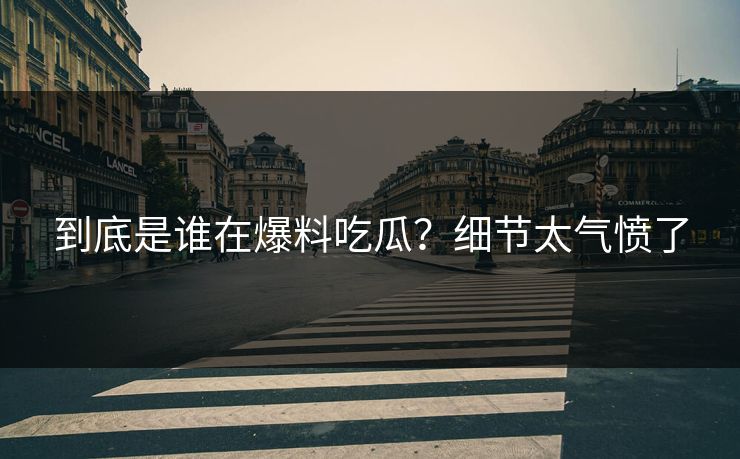 到底是谁在爆料吃瓜？细节太气愤了
