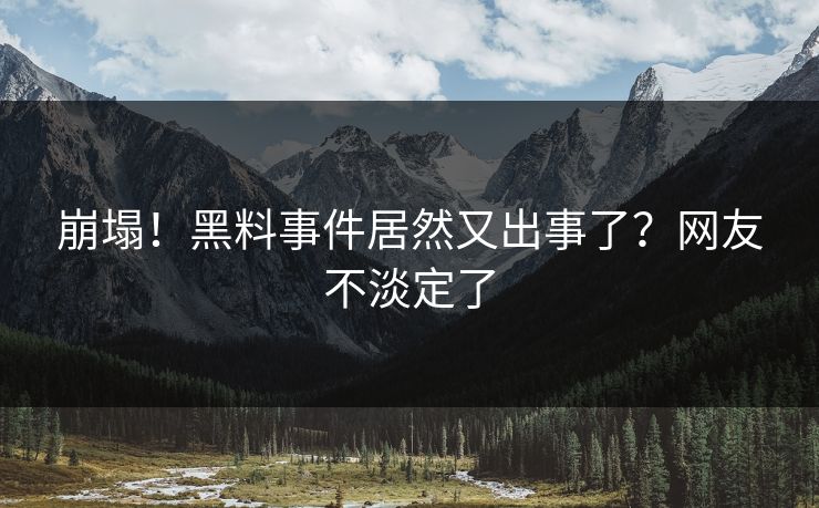 崩塌！黑料事件居然又出事了？网友不淡定了