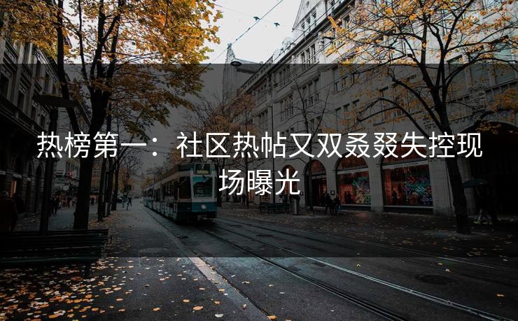 热榜第一：社区热帖又双叒叕失控现场曝光
