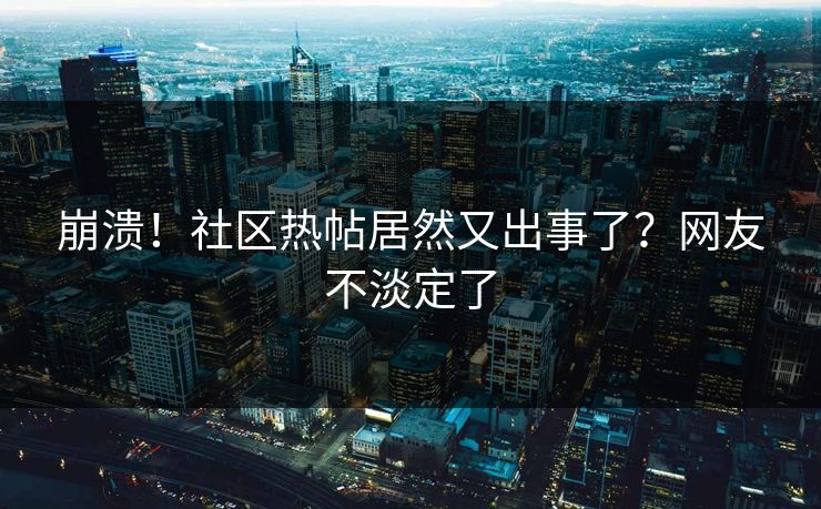 崩溃！社区热帖居然又出事了？网友不淡定了