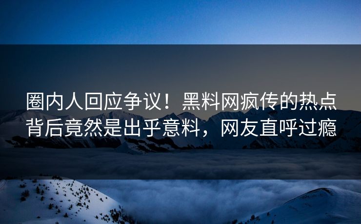 圈内人回应争议！黑料网疯传的热点背后竟然是出乎意料，网友直呼过瘾