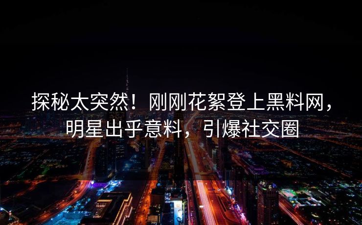 探秘太突然！刚刚花絮登上黑料网，明星出乎意料，引爆社交圈