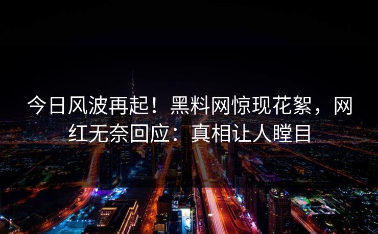 今日风波再起！黑料网惊现花絮，网红无奈回应：真相让人瞠目