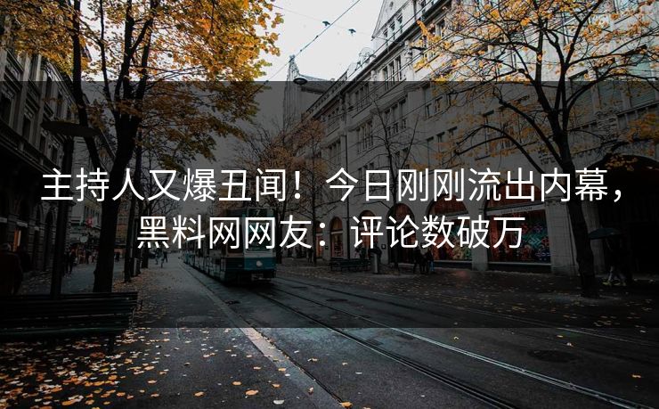 主持人又爆丑闻！今日刚刚流出内幕，黑料网网友：评论数破万