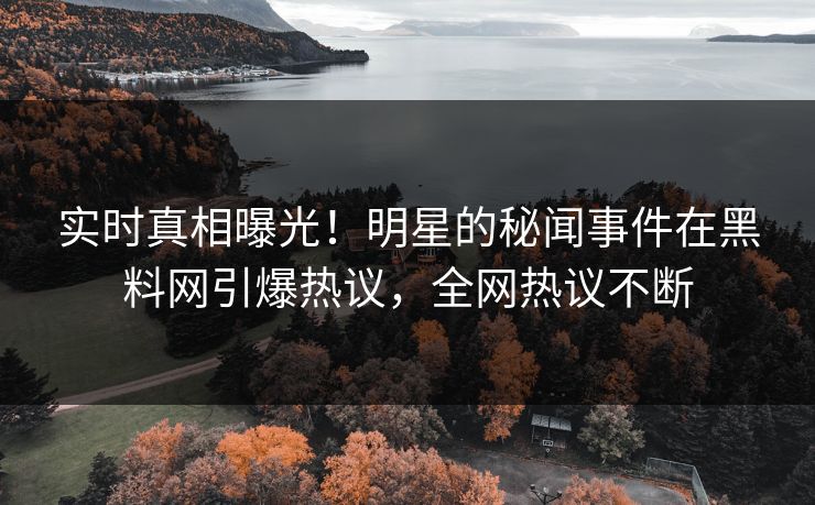 实时真相曝光！明星的秘闻事件在黑料网引爆热议，全网热议不断