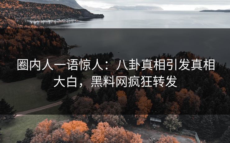 圈内人一语惊人：八卦真相引发真相大白，黑料网疯狂转发