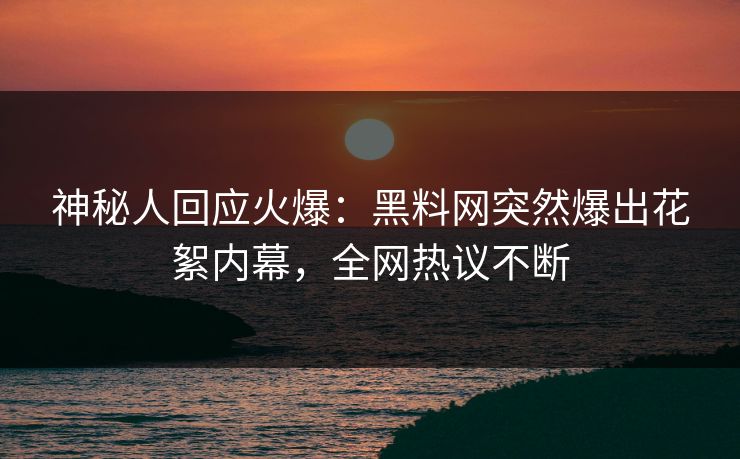 神秘人回应火爆：黑料网突然爆出花絮内幕，全网热议不断