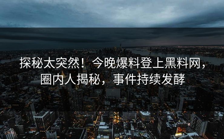 探秘太突然！今晚爆料登上黑料网，圈内人揭秘，事件持续发酵