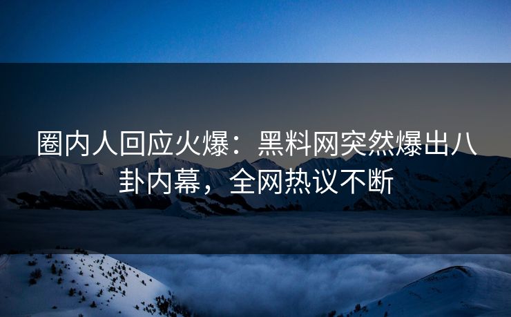 圈内人回应火爆：黑料网突然爆出八卦内幕，全网热议不断