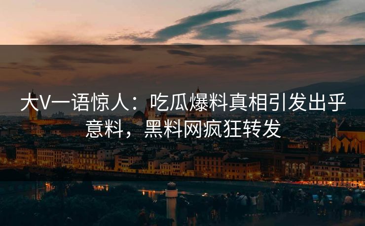 大V一语惊人：吃瓜爆料真相引发出乎意料，黑料网疯狂转发