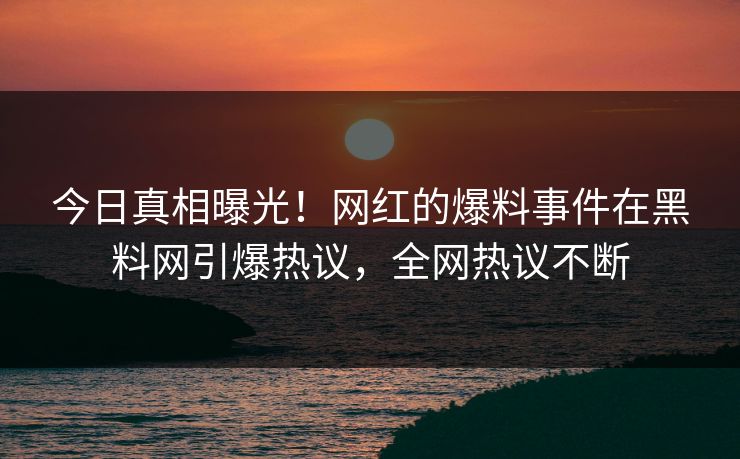 今日真相曝光！网红的爆料事件在黑料网引爆热议，全网热议不断