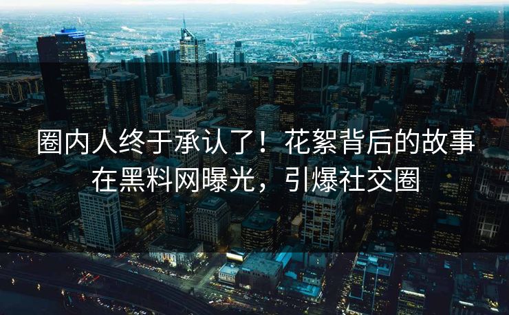 圈内人终于承认了！花絮背后的故事在黑料网曝光，引爆社交圈