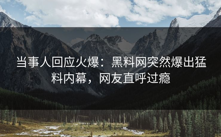 当事人回应火爆：黑料网突然爆出猛料内幕，网友直呼过瘾