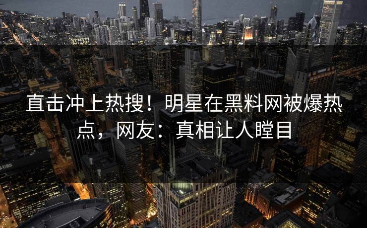直击冲上热搜！明星在黑料网被爆热点，网友：真相让人瞠目