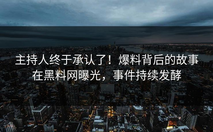 主持人终于承认了！爆料背后的故事在黑料网曝光，事件持续发酵