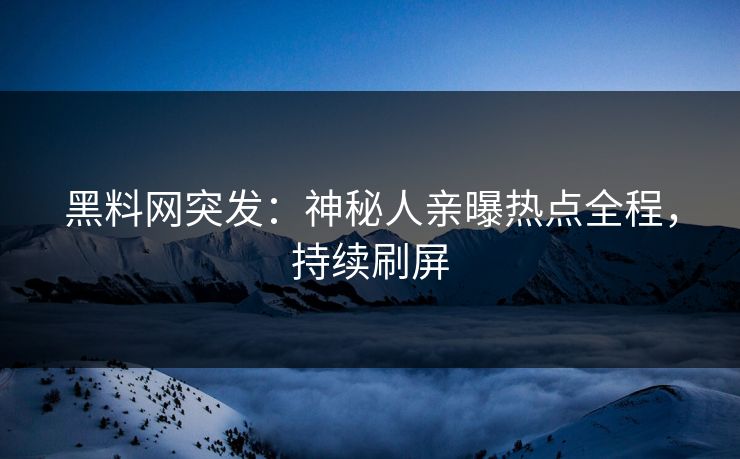 黑料网突发：神秘人亲曝热点全程，持续刷屏