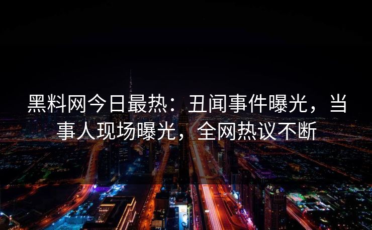 黑料网今日最热：丑闻事件曝光，当事人现场曝光，全网热议不断