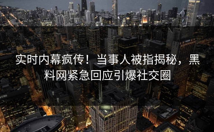 实时内幕疯传！当事人被指揭秘，黑料网紧急回应引爆社交圈