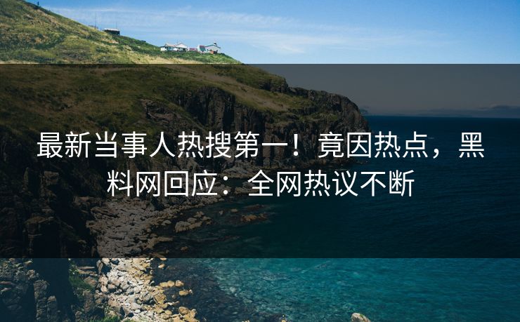 最新当事人热搜第一！竟因热点，黑料网回应：全网热议不断