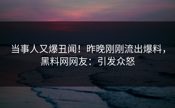 当事人又爆丑闻！昨晚刚刚流出爆料，黑料网网友：引发众怒