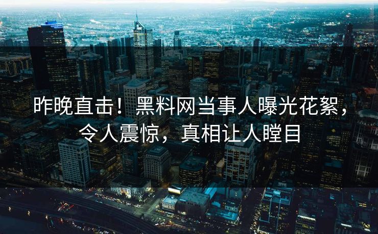 昨晚直击！黑料网当事人曝光花絮，令人震惊，真相让人瞠目
