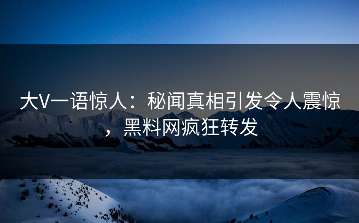 大V一语惊人：秘闻真相引发令人震惊，黑料网疯狂转发
