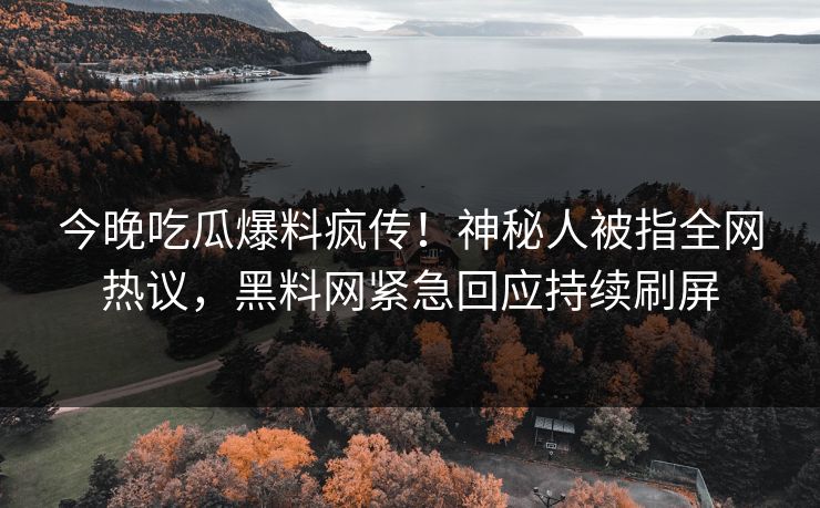 今晚吃瓜爆料疯传！神秘人被指全网热议，黑料网紧急回应持续刷屏