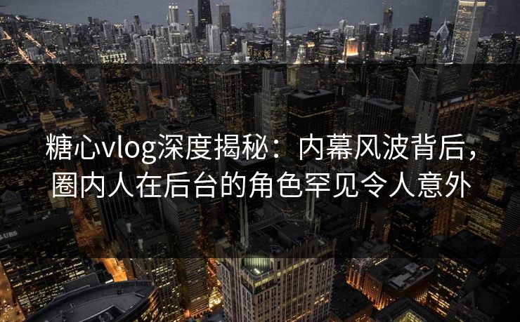 糖心vlog深度揭秘：内幕风波背后，圈内人在后台的角色罕见令人意外