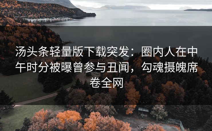 汤头条轻量版下载突发：圈内人在中午时分被曝曾参与丑闻，勾魂摄魄席卷全网