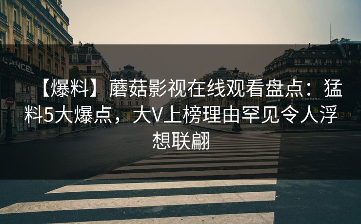 【爆料】蘑菇影视在线观看盘点：猛料5大爆点，大V上榜理由罕见令人浮想联翩