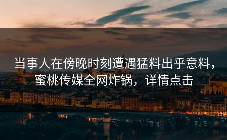 当事人在傍晚时刻遭遇猛料出乎意料，蜜桃传媒全网炸锅，详情点击