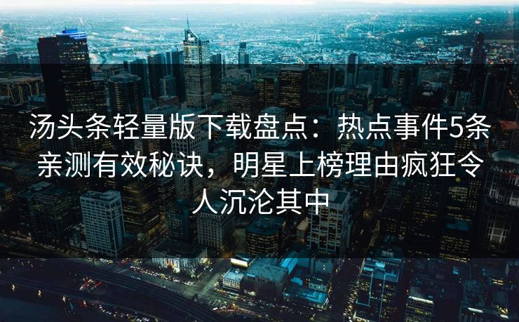 汤头条轻量版下载盘点：热点事件5条亲测有效秘诀，明星上榜理由疯狂令人沉沦其中