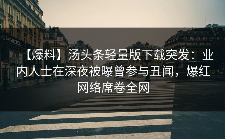 【爆料】汤头条轻量版下载突发：业内人士在深夜被曝曾参与丑闻，爆红网络席卷全网