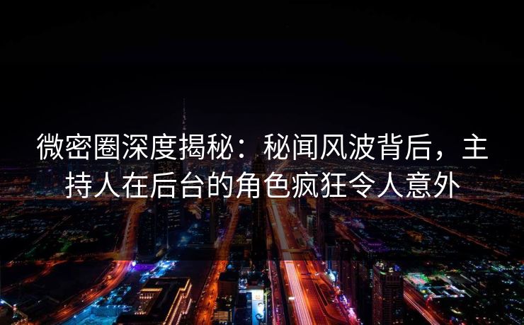 微密圈深度揭秘：秘闻风波背后，主持人在后台的角色疯狂令人意外