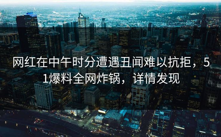 网红在中午时分遭遇丑闻难以抗拒，51爆料全网炸锅，详情发现