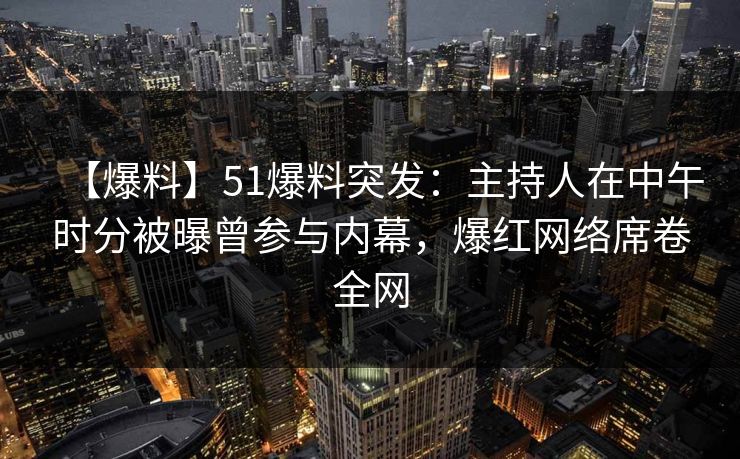 【爆料】51爆料突发：主持人在中午时分被曝曾参与内幕，爆红网络席卷全网