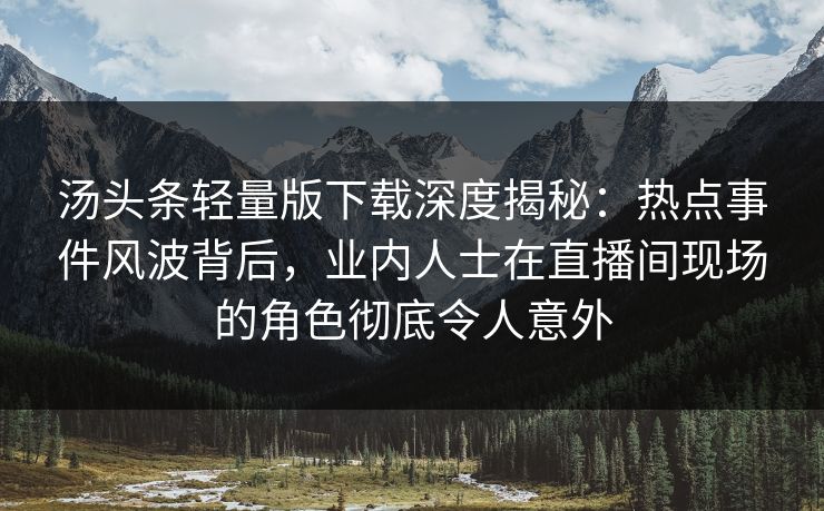 汤头条轻量版下载深度揭秘：热点事件风波背后，业内人士在直播间现场的角色彻底令人意外