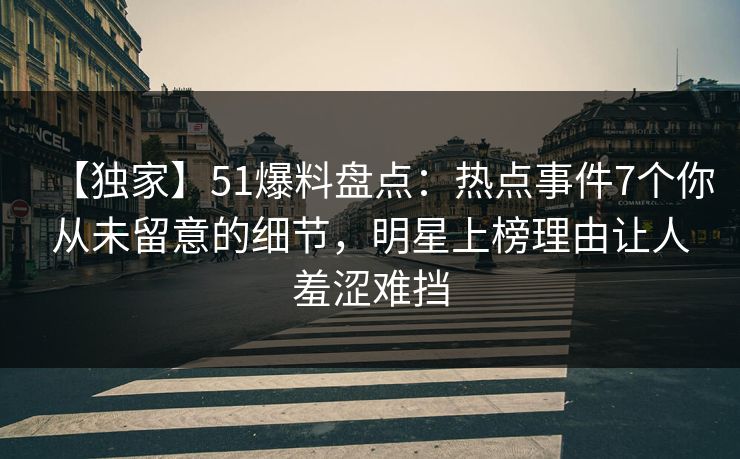 【独家】51爆料盘点：热点事件7个你从未留意的细节，明星上榜理由让人羞涩难挡